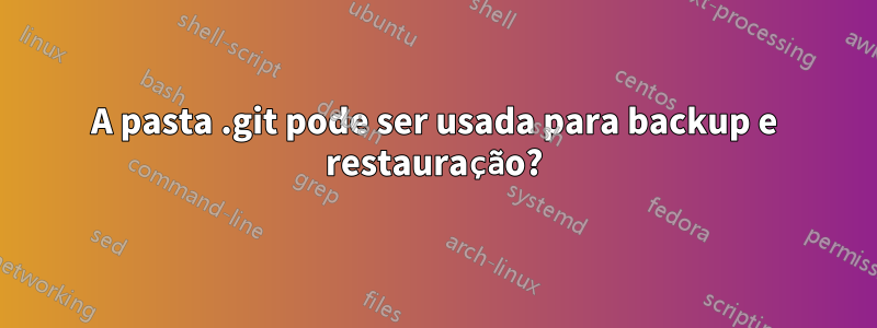 A pasta .git pode ser usada para backup e restauração?