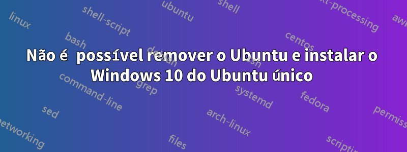 Não é possível remover o Ubuntu e instalar o Windows 10 do Ubuntu único