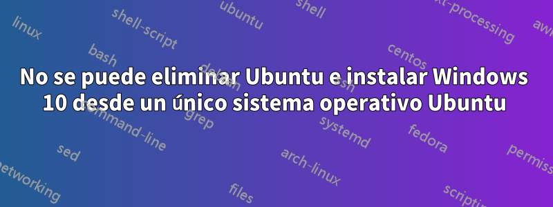 No se puede eliminar Ubuntu e instalar Windows 10 desde un único sistema operativo Ubuntu