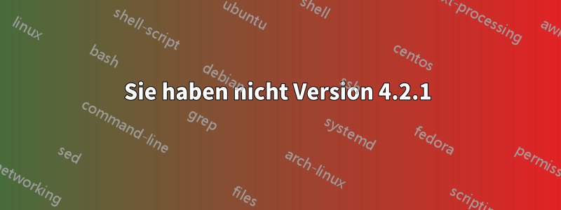 Sie haben nicht Version 4.2.1