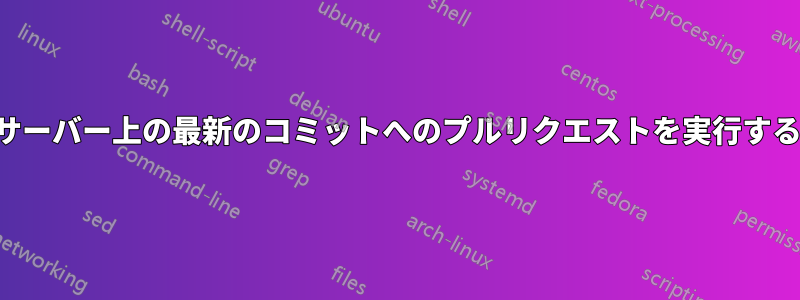 サーバー上の最新のコミットへのプルリクエストを実行する