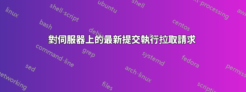 對伺服器上的最新提交執行拉取請求