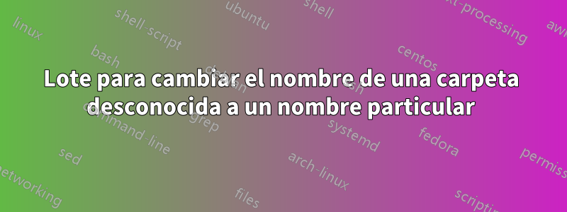 Lote para cambiar el nombre de una carpeta desconocida a un nombre particular