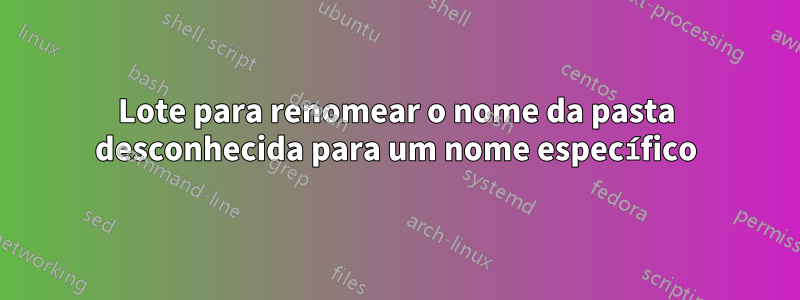 Lote para renomear o nome da pasta desconhecida para um nome específico