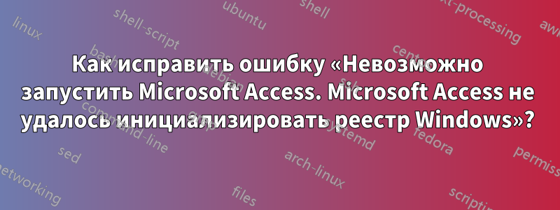 Как исправить ошибку «Невозможно запустить Microsoft Access. Microsoft Access не удалось инициализировать реестр Windows»?