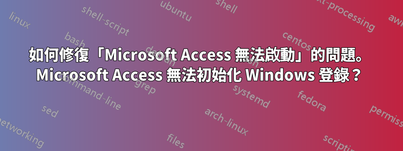 如何修復「Microsoft Access 無法啟動」的問題。 Microsoft Access 無法初始化 Windows 登錄？