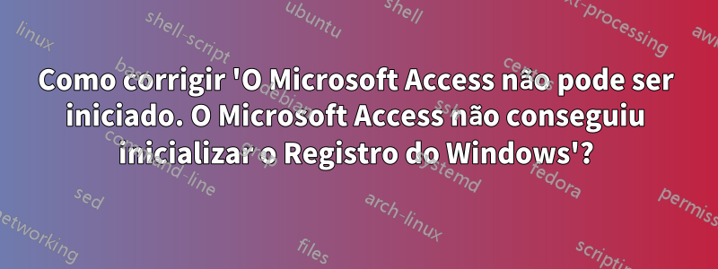 Como corrigir 'O Microsoft Access não pode ser iniciado. O Microsoft Access não conseguiu inicializar o Registro do Windows'?