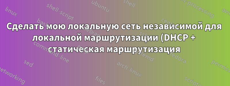 Сделать мою локальную сеть независимой для локальной маршрутизации (DHCP + статическая маршрутизация) при подключении к кабельному модему с DHCP, который нельзя отключить (ISP)