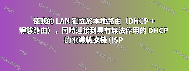 使我的 LAN 獨立於本地路由(DHCP + 靜態路由),同時連接到具有無法停用的 DHCP 的電纜數據機 (ISP)