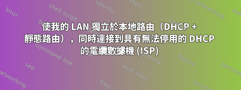 使我的 LAN 獨立於本地路由（DHCP + 靜態路由），同時連接到具有無法停用的 DHCP 的電纜數據機 (ISP)