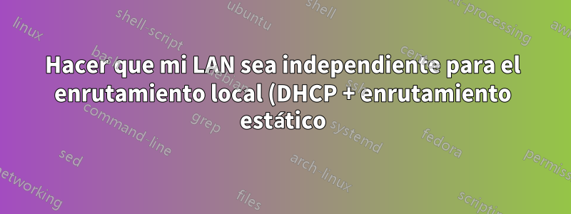 Hacer que mi LAN sea independiente para el enrutamiento local (DHCP + enrutamiento estático) mientras esté conectado a un módem por cable con DHCP que no se puede desactivar (ISP)