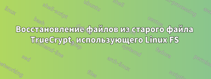 Восстановление файлов из старого файла TrueCrypt, использующего Linux FS