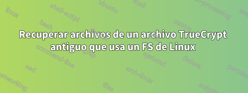 Recuperar archivos de un archivo TrueCrypt antiguo que usa un FS de Linux