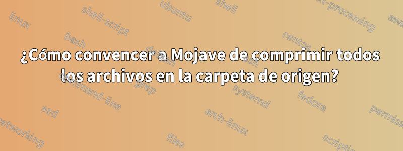 ¿Cómo convencer a Mojave de comprimir todos los archivos en la carpeta de origen?