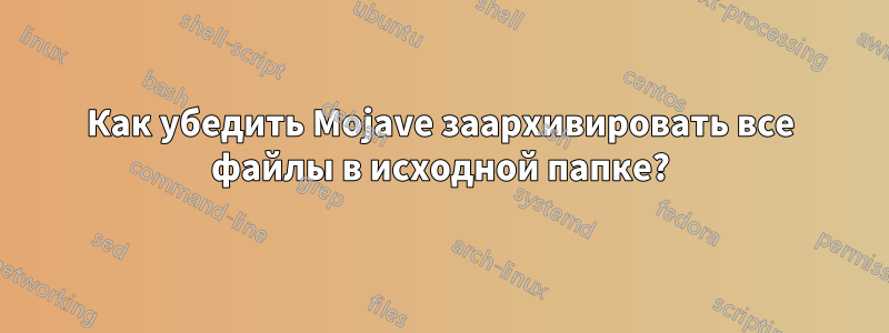 Как убедить Mojave заархивировать все файлы в исходной папке?