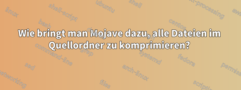 Wie bringt man Mojave dazu, alle Dateien im Quellordner zu komprimieren?