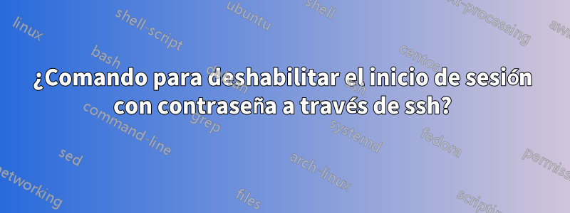 ¿Comando para deshabilitar el inicio de sesión con contraseña a través de ssh?