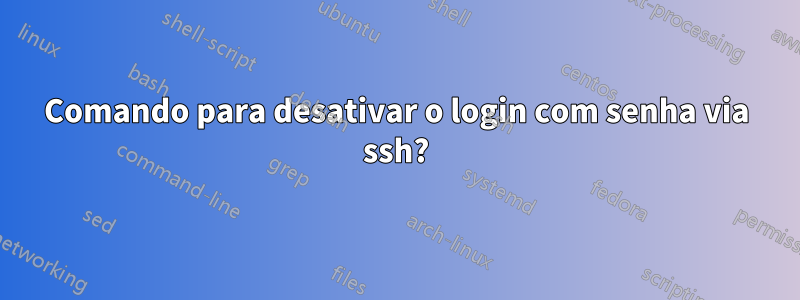 Comando para desativar o login com senha via ssh?