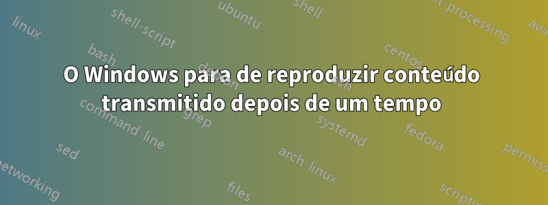 O Windows para de reproduzir conteúdo transmitido depois de um tempo