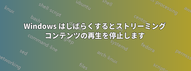 Windows はしばらくするとストリーミング コンテンツの再生を停止します