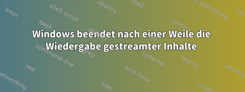 Windows beendet nach einer Weile die Wiedergabe gestreamter Inhalte