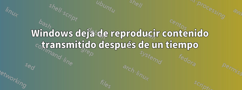 Windows deja de reproducir contenido transmitido después de un tiempo