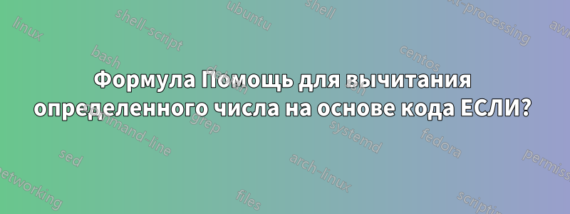 Формула Помощь для вычитания определенного числа на основе кода ЕСЛИ?