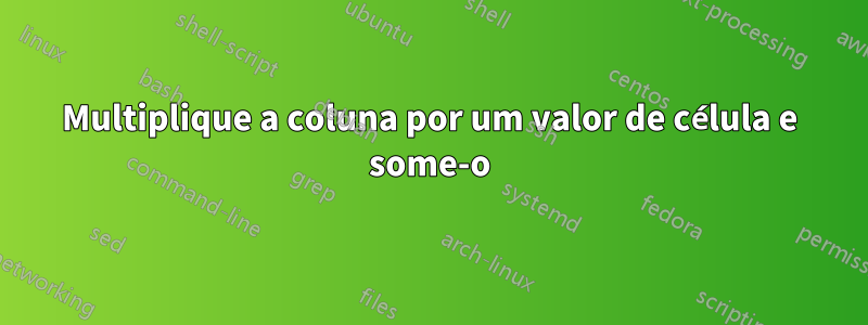 Multiplique a coluna por um valor de célula e some-o