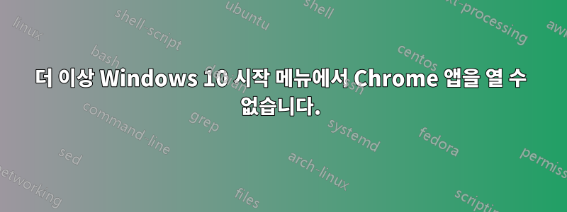 더 이상 Windows 10 시작 메뉴에서 Chrome 앱을 열 수 없습니다.