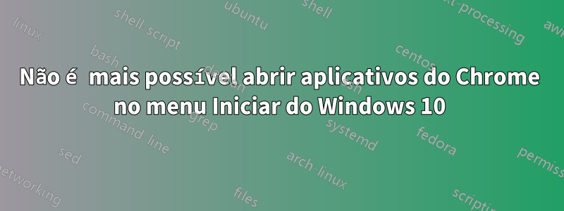 Não é mais possível abrir aplicativos do Chrome no menu Iniciar do Windows 10