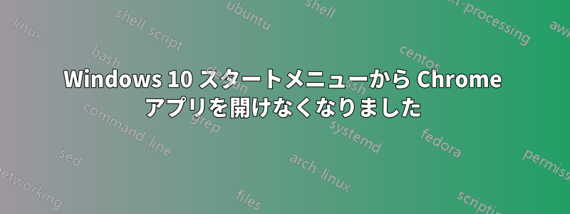 Windows 10 スタートメニューから Chrome アプリを開けなくなりました