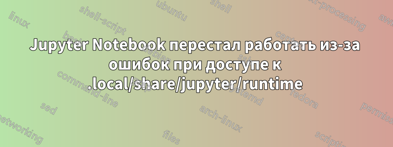 Jupyter Notebook перестал работать из-за ошибок при доступе к .local/share/jupyter/runtime