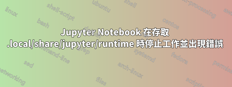 Jupyter Notebook 在存取 .local/share/jupyter/runtime 時停止工作並出現錯誤