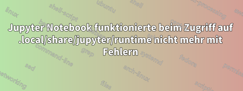 Jupyter Notebook funktionierte beim Zugriff auf .local/share/jupyter/runtime nicht mehr mit Fehlern