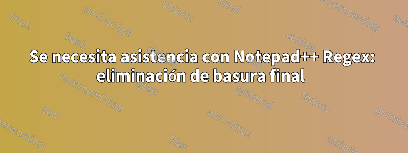 Se necesita asistencia con Notepad++ Regex: eliminación de basura final 