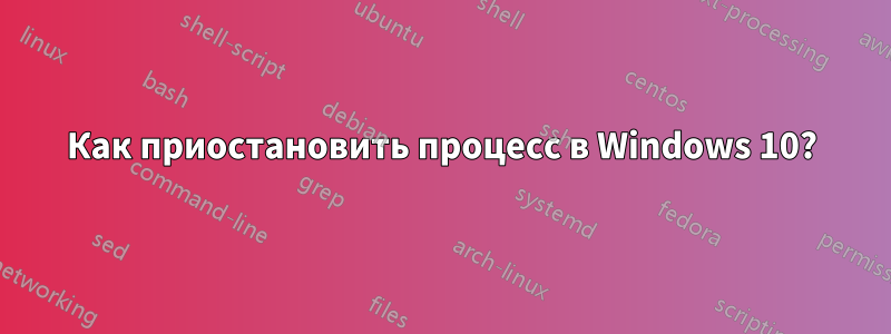 Как приостановить процесс в Windows 10?