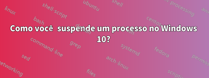 Como você suspende um processo no Windows 10?