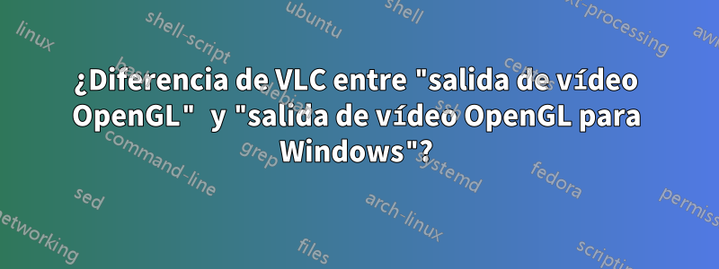 ¿Diferencia de VLC entre "salida de vídeo OpenGL" y "salida de vídeo OpenGL para Windows"?