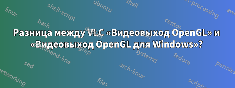 Разница между VLC «Видеовыход OpenGL» и «Видеовыход OpenGL для Windows»?