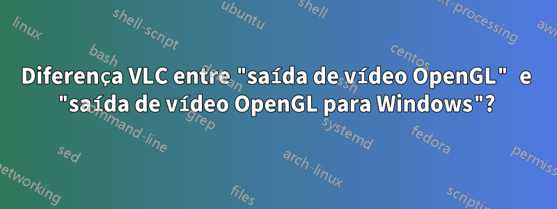 Diferença VLC entre "saída de vídeo OpenGL" e "saída de vídeo OpenGL para Windows"?