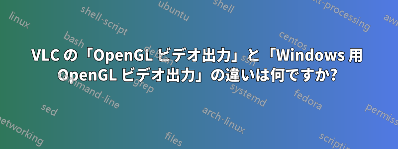 VLC の「OpenGL ビデオ出力」と「Windows 用 OpenGL ビデオ出力」の違いは何ですか?