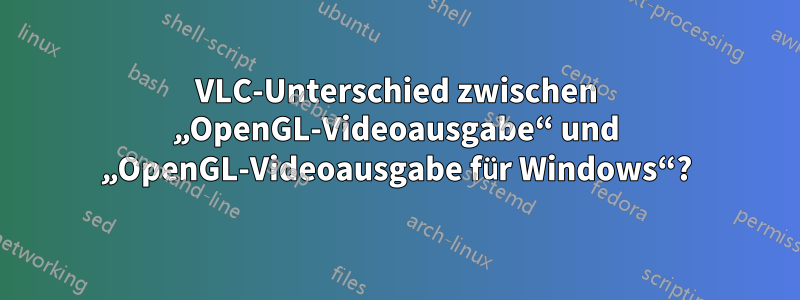 VLC-Unterschied zwischen „OpenGL-Videoausgabe“ und „OpenGL-Videoausgabe für Windows“?