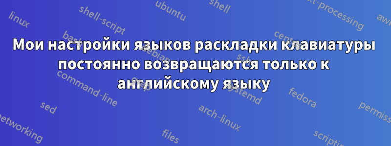 Мои настройки языков раскладки клавиатуры постоянно возвращаются только к английскому языку