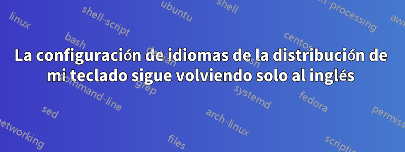 La configuración de idiomas de la distribución de mi teclado sigue volviendo solo al inglés