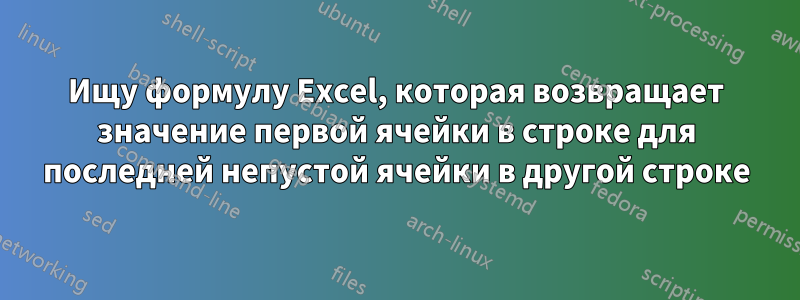 Ищу формулу Excel, которая возвращает значение первой ячейки в строке для последней непустой ячейки в другой строке