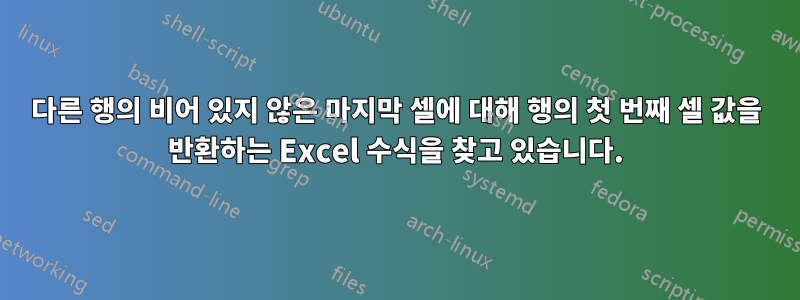 다른 행의 비어 있지 않은 마지막 셀에 대해 행의 첫 번째 셀 값을 반환하는 Excel 수식을 찾고 있습니다.