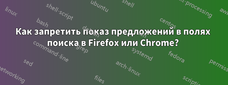 Как запретить показ предложений в полях поиска в Firefox или Chrome?