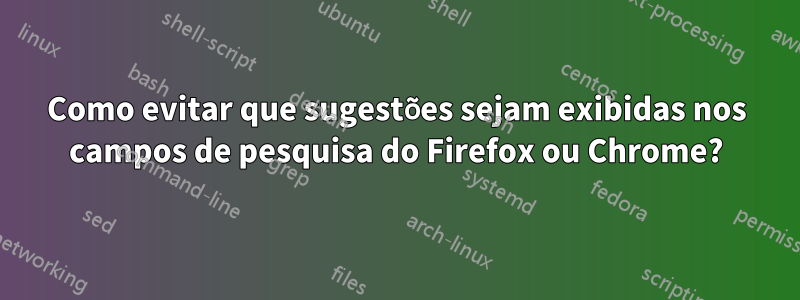 Como evitar que sugestões sejam exibidas nos campos de pesquisa do Firefox ou Chrome?