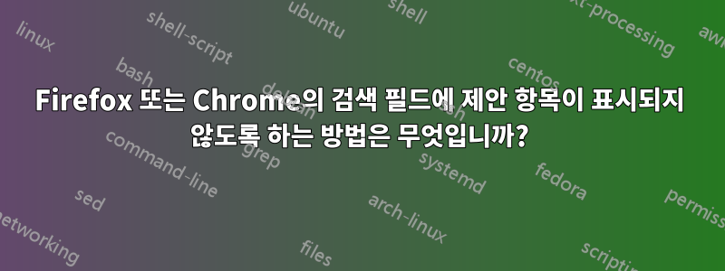 Firefox 또는 Chrome의 검색 필드에 제안 항목이 표시되지 않도록 하는 방법은 무엇입니까?