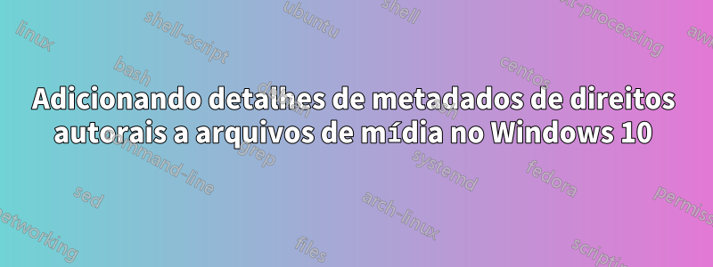 Adicionando detalhes de metadados de direitos autorais a arquivos de mídia no Windows 10